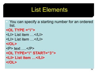 52
List Elements
 You can specify a starting number for an ordered
list.
<OL TYPE =“i”>
<LI> List item …</LI>
<LI> List item …</LI>
</OL>
<P> text ….</P>
<OL TYPE=“i” START=“3”>
<LI> List item …</LI>
</OL>
 