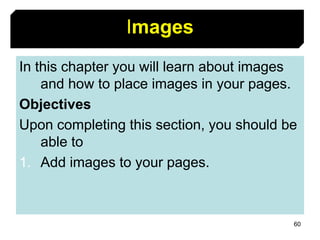 60
Images
In this chapter you will learn about images
and how to place images in your pages.
Objectives
Upon completing this section, you should be
able to
1. Add images to your pages.
 