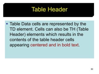 80
Table Header
 Table Data cells are represented by the
TD element. Cells can also be TH (Table
Header) elements which results in the
contents of the table header cells
appearing centered and in bold text.
 