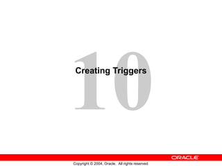 10
 Creating Triggers




Copyright © 2004, Oracle. All rights reserved.
 