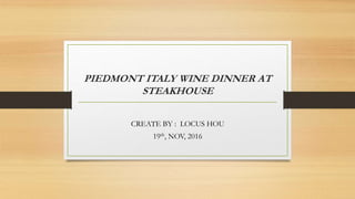 PIEDMONT ITALY WINE DINNER AT
STEAKHOUSE
CREATE BY : LOCUS HOU
19th, NOV, 2016
 