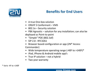 www.2nusa.com
• A true One-box solution
• ONVIF S Conformant – VMS
• 802.1x – Security solution
• PBX Agnostic – solution ...