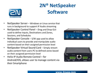 2N® NetSpeaker
Software
• NetSpeaker Server – Windows or Linux service that
runs in background to support IP Audio streami...