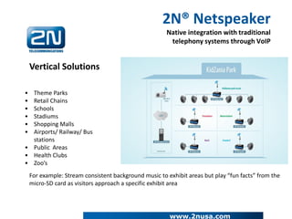 2N® Netspeaker
Native integration with traditional
telephony systems through VoIP
• Theme Parks
• Retail Chains
• Schools
...