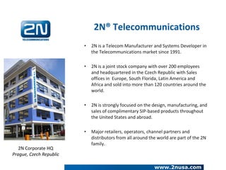 • 2N is a Telecom Manufacturer and Systems Developer in
the Telecommunications market since 1991.
• 2N is a joint stock co...