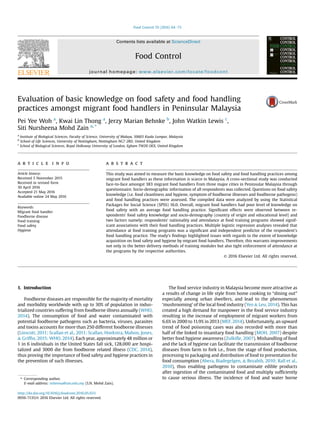 Evaluation of basic knowledge on food safety and food handling
practices amongst migrant food handlers in Peninsular Malaysia
Pei Yee Woh a
, Kwai Lin Thong a
, Jerzy Marian Behnke b
, John Watkin Lewis c
,
Siti Nursheena Mohd Zain a, *
a
Institute of Biological Sciences, Faculty of Science, University of Malaya, 50603 Kuala Lumpur, Malaysia
b
School of Life Sciences, University of Nottingham, Nottingham NG7 2RD, United Kingdom
c
School of Biological Sciences, Royal Holloway University of London, Egham TW20 OEX, United Kingdom
a r t i c l e i n f o
Article history:
Received 5 November 2015
Received in revised form
30 April 2016
Accepted 21 May 2016
Available online 24 May 2016
Keywords:
Migrant food handler
Foodborne disease
Food training
Food safety
Hygiene
a b s t r a c t
This study was aimed to measure the basic knowledge on food safety and food handling practices among
migrant food handlers as these information is scarce in Malaysia. A cross-sectional study was conducted
face-to-face amongst 383 migrant food handlers from three major cities in Peninsular Malaysia through
questionnaire. Socio-demographic information of all respondents was collected. Questions on food safety
knowledge (i.e. food cleanliness and hygiene, symptom of foodborne illnesses and foodborne pathogens)
and food handling practices were assessed. The compiled data were analyzed by using the Statistical
Packages for Social Science (SPSS) 16.0. Overall, migrant food handlers had poor level of knowledge on
food safety with an average food handling practice. Signiﬁcant effects were observed between re-
spondents’ food safety knowledge and socio-demography (country of origin and educational level) and
two factors namely; respondents’ nationality and attendance at food training programs showed signif-
icant associations with their food handling practices. Multiple logistic regression analyses revealed that
attendance at food training programs was a signiﬁcant and independent predictor of the respondent’s
food handling practice. The study’s ﬁndings highlighted issues with regards to the extent of knowledge
acquisition on food safety and hygiene by migrant food handlers. Therefore, this warrants improvements
not only in the better delivery methods of training modules but also tight enforcement of attendance at
the programs by the respective authorities.
© 2016 Elsevier Ltd. All rights reserved.
1. Introduction
Foodborne diseases are responsible for the majority of mortality
and morbidity worldwide with up to 30% of population in indus-
trialized countries suffering from foodborne illness annually (WHO,
2014). The consumption of food and water contaminated with
potential foodborne pathogens such as bacteria, viruses, parasites
and toxins accounts for more than 250 different foodborne illnesses
(Linscott, 2011; Scallan et al., 2011; Scallan, Hoekstra, Mahon, Jones,
& Grifﬁn, 2015; WHO, 2014). Each year, approximately 48 million or
1 in 6 individuals in the United States fall sick, 128,000 are hospi-
talized and 3000 die from foodborne related illness (CDC, 2014),
thus proving the importance of food safety and hygiene practices in
the prevention of such illnesses.
The food service industry in Malaysia become more attractive as
a results of change in life style from home cooking to “dining out”
especially among urban dwellers, and lead to the phenomenon
‘mushrooming’ of the local food industry (Yeo & Leu, 2014). This has
created a high demand for manpower in the food service industry
resulting in the increase of employment of migrant workers from
6.6% in 2000 to 11.9% in 2013 (MEF, 2014). Unfortunately, an upward
trend of food poisoning cases was also recorded with more than
half of the linked to insanitary food handling (MOH, 2007) despite
better food hygiene awareness (Zulkiﬂe, 2007). Mishandling of food
and the lack of hygiene can facilitate the transmission of foodborne
diseases from farm to fork i.e., from the stage of food production,
processing to packaging and distribution of food to presentation for
food consumption (Abera, Biadegelgen, & Bezabih, 2010; Rall et al.,
2010), thus enabling pathogens to contaminate edible products
after ingestion of the contaminated food and multiply sufﬁciently
to cause serious illness. The incidence of food and water borne* Corresponding author.
E-mail address: nsheena@um.edu.my (S.N. Mohd Zain).
Contents lists available at ScienceDirect
Food Control
journal homepage: www.elsevier.com/locate/foodcont
http://dx.doi.org/10.1016/j.foodcont.2016.05.033
0956-7135/© 2016 Elsevier Ltd. All rights reserved.
Food Control 70 (2016) 64e73
 