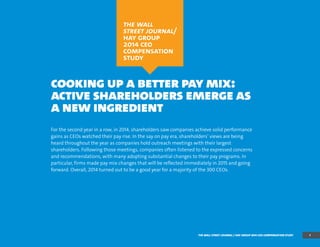 cooking up a better pay mix:
active shareholders emerge as
a new ingredient
For the second year in a row, in 2014, shareholders saw companies achieve solid performance
gains as CEOs watched their pay rise. In the say on pay era, shareholders’ views are being
heard throughout the year as companies hold outreach meetings with their largest
shareholders. Following those meetings, companies often listened to the expressed concerns
and recommendations, with many adopting substantial changes to their pay programs. In
particular, firms made pay mix changes that will be reflected immediately in 2015 and going
forward. Overall, 2014 turned out to be a good year for a majority of the 300 CEOs.
the wall
street journal/
hay group
2014 ceo
compensation
study
1THE WALL STREET JOURNAL / HAY GROUP 2014 CEO COMPENSATION STUDY
 