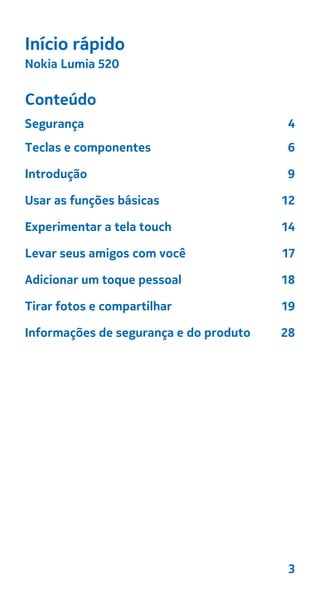 Início rápido
Nokia Lumia 520
Conteúdo
Segurança 4
Teclas e componentes 6
Introdução 9
Usar as funções básicas 12
Experimentar a tela touch 14
Levar seus amigos com você 17
Adicionar um toque pessoal 18
Tirar fotos e compartilhar 19
Informações de segurança e do produto 28
3
 