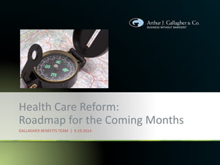 Health Care Reform:
Roadmap for the Coming Months
GALLAGHER BENEFITS TEAM | 9.19.2014
 