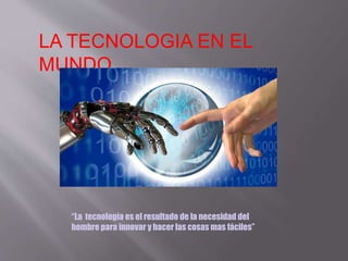 LA TECNOLOGIA EN EL
MUNDO
“La tecnología es el resultado de la necesidad del
hombre para innovar y hacer las cosas mas fáciles”
 