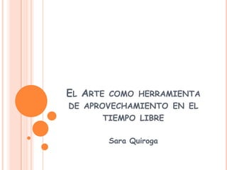 El Arte como herramienta de aprovechamiento en el tiempo libre  Sara Quiroga  