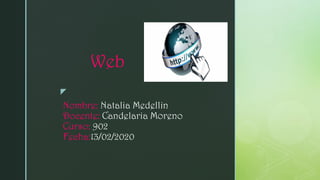 z
Nombre: Natalia Medellin
Docente: Candelaria Moreno
Curso: 902
Fecha:13/02/2020
Web
 