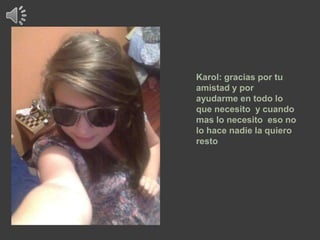 Karol: gracias por tu
amistad y por
ayudarme en todo lo
que necesito y cuando
mas lo necesito eso no
lo hace nadie la quiero
resto