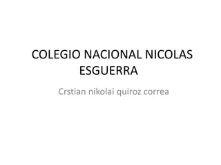 COLEGIO NACIONAL NICOLAS
ESGUERRA
Crstian nikolai quiroz correa
 
