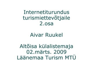 Internetiturundus turismiettevõtjaile 2.osa Aivar Ruukel Altõisa külalistemaja 02.märts. 2009 Läänemaa Turism MTÜ 