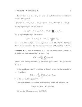 CHAPTER 1. INTRODUCTION 3
To show this, let u1 ⊗ . . . ⊗ um and v1 ⊗ . . . ⊗ vm be two decomposable tensors
in ⊗m
V . Observe that
(P(σ)(v1 ⊗ . . . ⊗ vm), u1 ⊗ . . . ⊗ um) = (v1 ⊗ . . . ⊗ vm, P(σ−1
)(u1 ⊗ . . . ⊗ um))
since by expanding the left side, we have
(vσ−1(1) ⊗ . . . ⊗ vσ−1(m), u1 ⊗ . . . ⊗ um) =
m
i=1
(vσ−1(i), ui),
and by expanding the right side we have
(v1 ⊗ . . . ⊗ vm, uσ(1) ⊗ . . . ⊗ uσ(m)) =
m
i=1
(vi, uσ(i)),
and we see that the multipliers and inner products match. Thus P(σ)∗
= P(σ−1
) on
the set of decomposables. But the decomposables span ⊗m
V , so P(σ)∗
= P(σ−1
).
Deﬁnition 1.1.1 Let G be a subgroup of Sm, and λ be an irreducible character of
G. Deﬁne the linear operator T(G, λ) on ⊗m
V by
T(G, λ) =
λ(e)
|G| σ∈G
λ(σ)P(σ)
(where e is the identity element in G). The image of ⊗m
V under T(G, λ) is denoted
by Vλ(G).
In the trivial case where G = {e} (and so the only irreducible character of G is
λ = 1), we have:
T(G, λ) =
λ(e)
|G| σ∈G
λ(σ)P(σ) = I⊗mV .
So in this case Vλ(G) is just ⊗m
V .
By straight-forward calculations, it can be easily shown that for any σ ∈ G,
P(σ) ◦ T(G, λ) = T(G, λ) ◦ P(σ).
We have the following property for T(G, λ).
 