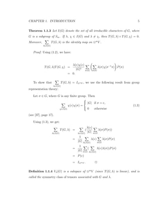 CHAPTER 1. INTRODUCTION 5
Theorem 1.1.3 Let I(G) denote the set of all irreducible characters of G, where
G is a subgroup of Sm. If λ, χ ∈ I(G) and λ = χ, then T(G, λ) ◦ T(G, χ) = 0.
Moreover,
λ∈I(G)
T(G, λ) is the identity map on ⊗m
V .
Proof: Using (1.2), we have:
T(G, λ)T(G, χ) =
λ(e)χ(e)
|G|2
π∈G σ∈G
λ(σ)χ(σ−1
π) P(π)
= 0.
To show that
λ∈I(G)
T(G, λ) = I⊗mV , we use the following result from group
representation theory:
Let σ ∈ G, where G is any ﬁnite group. Then
χ∈I(G)
χ(e)χ(σ) =



|G| if σ = e,
0 otherwise
(1.3)
(see [37], page 17).
Using (1.3), we get:
λ∈I(G)
T(G, λ) =
λ∈I(G)
(
λ(e)
|G| σ∈G
λ(σ)P(σ))
=
1
|G| λ∈I(G)
λ(e)
σ∈G
λ(σ)P(σ)
=
1
|G| σ∈G
(
λ∈I(G)
λ(e)λ(σ))P(σ)
= P(e)
= I⊗mV . 2
Deﬁnition 1.1.4 Vλ(G) is a subspace of ⊗m
V (since T(G, λ) is linear), and is
called the symmetry class of tensors associated with G and λ.
 