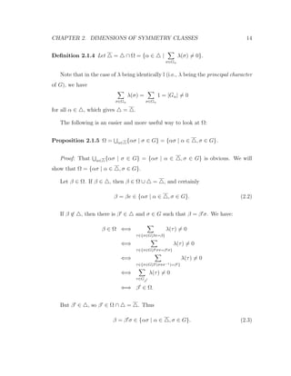 CHAPTER 2. DIMENSIONS OF SYMMETRY CLASSES 14
Deﬁnition 2.1.4 Let = ∩ Ω = {α ∈ |
σ∈Gα
λ(σ) = 0}.
Note that in the case of λ being identically l (i.e., λ being the principal character
of G), we have
σ∈Gα
λ(σ) =
σ∈Gα
1 = |Gα| = 0
for all α ∈ , which gives = .
The following is an easier and more useful way to look at Ω:
Proposition 2.1.5 Ω = α∈ {ασ | σ ∈ G} = {ασ | α ∈ , σ ∈ G}.
Proof: That α∈ {ασ | σ ∈ G} = {ασ | α ∈ , σ ∈ G} is obvious. We will
show that Ω = {ασ | α ∈ , σ ∈ G}.
Let β ∈ Ω. If β ∈ , then β ∈ Ω ∪ = , and certainly
β = βe ∈ {ασ | α ∈ , σ ∈ G}. (2.2)
If β ∈ , then there is β ∈ and σ ∈ G such that β = β σ. We have:
β ∈ Ω ⇐⇒
τ∈{π∈G|βπ=β}
λ(τ) = 0
⇐⇒
τ∈{π∈G|β σπ=β σ}
λ(τ) = 0
⇐⇒
τ∈{π∈G|β (σπσ−1)=β }
λ(τ) = 0
⇐⇒
τ∈G
β
λ(τ) = 0
⇐⇒ β ∈ Ω.
But β ∈ , so β ∈ Ω ∩ = . Thus
β = β σ ∈ {ασ | α ∈ , σ ∈ G}. (2.3)
 