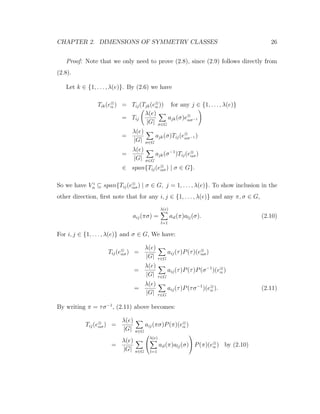 CHAPTER 2. DIMENSIONS OF SYMMETRY CLASSES 26
Proof: Note that we only need to prove (2.8), since (2.9) follows directly from
(2.8).
Let k ∈ {1, . . . , λ(e)}. By (2.6) we have
Tik(e⊗
α ) = Tij(Tjk(e⊗
α )) for any j ∈ {1, . . . , λ(e)}
= Tij
λ(e)
|G| σ∈G
ajk(σ)e⊗
ασ−1
=
λ(e)
|G| σ∈G
ajk(σ)Tij(e⊗
ασ−1 )
=
λ(e)
|G| σ∈G
ajk(σ−1
)Tij(e⊗
ασ)
∈ span{Tij(e⊗
ασ) | σ ∈ G}.
So we have V i
α ⊆ span{Tij(e⊗
ασ) | σ ∈ G, j = 1, . . . , λ(e)}. To show inclusion in the
other direction, ﬁrst note that for any i, j ∈ {1, . . . , λ(e)} and any π, σ ∈ G,
aij(πσ) =
λ(e)
l=1
ail(π)alj(σ). (2.10)
For i, j ∈ {1, . . . , λ(e)} and σ ∈ G, We have:
Tij(e⊗
ασ) =
λ(e)
|G| τ∈G
aij(τ)P(τ)(e⊗
ασ)
=
λ(e)
|G| τ∈G
aij(τ)P(τ)P(σ−1
)(e⊗
α )
=
λ(e)
|G| τ∈G
aij(τ)P(τσ−1
)(e⊗
α ). (2.11)
By writing π = τσ−1
, (2.11) above becomes:
Tij(e⊗
ασ) =
λ(e)
|G| π∈G
aij(πσ)P(π)(e⊗
α )
=
λ(e)
|G| π∈G


λ(e)
l=1
ail(π)alj(σ)

 P(π)(e⊗
α ) by (2.10)
 
