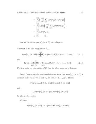 CHAPTER 2. DIMENSIONS OF SYMMETRY CLASSES 27
=
λ(e)
l=1
λ(e)
|G| π∈G
ail(π)alj(σ)P(π)(e⊗
α )
=
λ(e)
l=1
alj(σ)
λ(e)
|G| π∈G
ail(π)P(π)(e⊗
α )
=
λ(e)
l=1
alj(σ)Til(e⊗
α )
∈ V i
α. 2
Now we can divide span{e∗
ασ | σ ∈ G} into subspaces:
Theorem 2.4.3 For any ﬁxed α ∈ Γm,n,
span{e∗
ασ | σ ∈ G} =
λ(e)
i=1
V i
α = span{Tij(e⊗
α ) | i, j = 1, . . . , λ(e)}; (2.12)
and
Vλ(G) =
α∈
λ(e)
i=1
V i
α =
α∈
span{Tij(e⊗
α ) | i, j = 1, . . . , λ(e)}. (2.13)
If A is a unitary representation of G, then the above sums are orthogonal.
Proof: From straight-forward calculations we know that span{e⊗
ασ | σ ∈ G} is
invariant under both T(G, λ) and Tij, for all i, j = 1, . . . , λ(e). That is,
T(G, λ)(span{e⊗
ασ | σ ∈ G}) ⊆ span{e⊗
ασ | σ ∈ G}
and
Tij(span{e⊗
ασ | σ ∈ G}) ⊆ span{e⊗
ασ | σ ∈ G}
for all i, j = 1, . . . , λ(e).
We have:
span{e∗
ασ | σ ∈ G} = span{T(G, λ)(e⊗
ασ) | σ ∈ G}
 