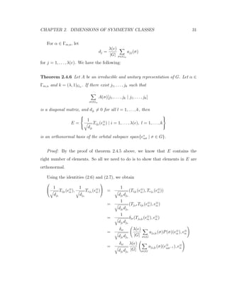 CHAPTER 2. DIMENSIONS OF SYMMETRY CLASSES 31
For α ∈ Γm,n, let
dj =
λ(e)
|G| σ∈Gα
ajj(σ)
for j = 1, . . . , λ(e). We have the following:
Theorem 2.4.6 Let A be an irreducible and unitary representation of G. Let α ∈
Γm,n and k = (λ, 1)Gα . If there exist j1, . . . , jk such that
σ∈Gα
A(σ)[j1, . . . , jk | j1, . . . , jk]
is a diagonal matrix, and djl
= 0 for all l = 1, . . . , k, then
E =



1
djl
Tijl
(e⊗
α ) | i = 1, . . . , λ(e), l = 1, . . . , k



is an orthonormal basis of the orbital subspace span{e∗
ασ | σ ∈ G}.
Proof: By the proof of theorem 2.4.5 above, we know that E contains the
right number of elements. So all we need to do is to show that elements in E are
orthonormal.
Using the identities (2.6) and (2.7), we obtain


1
djt
Tijt (e⊗
α ),
1
djs
Trjs (e⊗
α )

 =
1
djt djs
(Tijt (e⊗
α ), Trjs (e⊗
α ))
=
1
djt djs
(TjsrTijt (e⊗
α ), e⊗
α )
=
1
djt djs
δir(Tjsjt (e⊗
α ), e⊗
α )
=
δir
djt djs
λ(e)
|G| σ∈G
ajsjt (σ)P(σ)(e⊗
α ), e⊗
α
=
δir
djt djs
λ(e)
|G| σ∈G
ajsjt (σ)(e⊗
ασ−1 ), e⊗
α
 