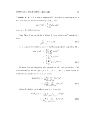 CHAPTER 3. SOME SPECIAL RESULTS 38
Theorem 3.2.5 Let G be a cyclic subgroup of Sm generated by an m−cycle and λ
be a primitive one dimensional character of Sm. Then
dim Vλ(G) =
1
m d|m
µ(m/d)nd
,
where µ is the M¨obius function.
Proof: We will use a result by K. Gauss: If r is a primitive mth
root of unity,
then
gcd(k,m)=1
rk
= µ(m). (3.3)
Let G be generated by the m−cycle π. By theorem 2.3.2 and proposition 3.1.1,
dim Vλ(G) =
λ(e)
|G| σ∈G
λ(σ)nc(σ)
=
1
m
m−1
k=0
λ(πk
)nc(πk)
=
1
m
m−1
k=0
λ(πk
)ngcd(k,m)
. (3.4)
We know from the discussion after proposition 3.1.1 that the divisors of m
constitute exactly the set {c(πk
) | k = 0, . . . , m − 1}. So (3.4) above can be re-
written to sum by the divisors of m, as follows:
dim Vλ(G) =
1
m d|m
(
c(πk)=d
λ(πk
))nd
=
1
m d|m
(
gcd(k,m)=d
λ(πk
))nd
. (3.5)
Writing l = k/d for the bracketed sum in (3.5), we get:
dim Vλ(G) =
1
m d|m
(
gcd(k/d,m/d)=1
λ(πld
))nd
=
1
m d|m
(
gcd(l,m/d)=1
λ(πd
)l
)nd
. (3.6)
 