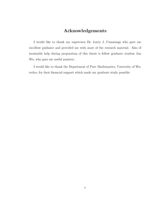 Acknowledgements
I would like to thank my supervisor Dr. Larry J. Cummings who gave me
excellent guidance and provided me with most of the research material. Also of
invaluable help during preparation of this thesis is fellow graduate student Jun
Wu, who gave me useful pointers.
I would like to thank the Department of Pure Mathematics, University of Wa-
terloo, for their ﬁnancial support which made my graduate study possible.
v
 