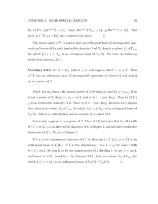 CHAPTER 3. SOME SPECIAL RESULTS 50
By (3.17), χ(Hrm /4
) = {0}. Since Htrm /4
Cm = {}, χ(Htrm /4
) = {0}. This
gives χ(τ−1
Gγµ) = {0} and completes the proof. 2
The tensor space ⊗m
V is said to have an orthogonal basis of decomposable sym-
metrized tensors if for each irreducible character λ of G, there is a subset Sχ of Γm,n
for which {e∗
γ | γ ∈ Sχ} is an orthogonal basis of Vλ(G). We have the following
result from theorem 3.3.1:
Corollary 3.3.2 Let G = Dm with m ≥ 3, and suppose dimV = n ≥ 2. Then
⊗m
V has an orthogonal basis of decomposable symmetrized tensors if and only if
m is a power of 2.
Proof: Let m2 denote the largest power of 2 dividing m, and let χ = χm2 . If m
is not a power of 2, then 0 < m2 < m/2, and m ≡ 0 (mod 4m2). Thus by (3.11)
χ is an irreducible character of G. Since m ≡ 0 (mod 4m2), theorem 3.3.1 implies
that there is no subset Sχ of Γm,n for which {e∗
γ | γ ∈ Sχ} is an orthogonal basis of
Vχ(G). This is a contradiction and so m must be a power of 2.
Conversely, suppose m is a power of 2. Then (3.11) indicates that for all l with
0 < l < m/2, χl is an irreducible character of G of degree 2, and all other irreducible
characters of G = Dm are of degree 1.
If λ is a one dimensional character of G, by theorem 2.1.7, {e∗
α | α ∈ } is an
orthogonal basis of Vλ(G). If λ is two dimensional, then λ = χl for some l with
0 < l < m/2. Setting l2 to be the largest power of 2 dividing l, we get l2 ≤ m/4,
and hence m ≡ 0 (mod 4l2). By theorem 3.3.1 there is a subset Sλ of Γm,n for
which {e∗
γ | γ ∈ Sλ} is an orthogonal basis of Vλ(G) = Vχl
(G). 2
 