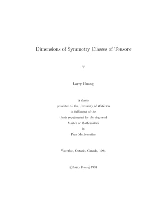 Dimensions of Symmetry Classes of Tensors
by
Larry Huang
A thesis
presented to the University of Waterloo
in fulﬁlment of the
thesis requirement for the degree of
Master of Mathematics
in
Pure Mathematics
Waterloo, Ontario, Canada, 1993
c Larry Huang 1993
 