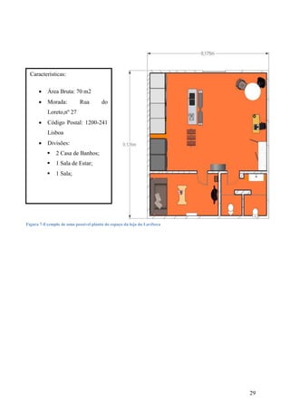 29
Características:
 Área Bruta: 70 m2
 Morada: Rua do
Loreto,nº 27
 Código Postal: 1200-241
Lisboa
 Divisões:
 2 Casa de Banhos;
 1 Sala de Estar;
 1 Sala;
Figura 7-Exemplo de uma possível planta do espaço da loja da LaviSeca
 