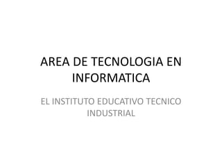 AREA DE TECNOLOGIA EN
INFORMATICA
EL INSTITUTO EDUCATIVO TECNICO
INDUSTRIAL
 