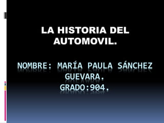 NOMBRE: MARÍA PAULA SÁNCHEZ
GUEVARA.
GRADO:904.
LA HISTORIA DEL
AUTOMOVIL.
 