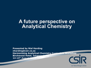 Presented by Nial Harding
nharding@csir.co.za
Harmonising Analytical Chemistry Curriculum Workshop
Birchwood Hotel, Johannesburg
12-13th
August 2011
A future perspective on
Analytical Chemistry
 