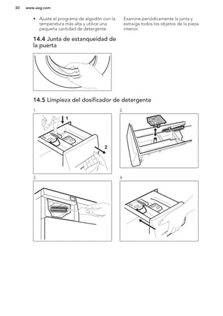 • Ajuste el programa de algodón con la
temperatura más alta y utilice una
pequeña cantidad de detergente.
14.4 Junta de estanqueidad de
la puerta
Examine periódicamente la junta y
extraiga todos los objetos de la pieza
interior.
14.5 Limpieza del dosificador de detergente
1.
1
2
2.
3. 4.
www.aeg.com30
 