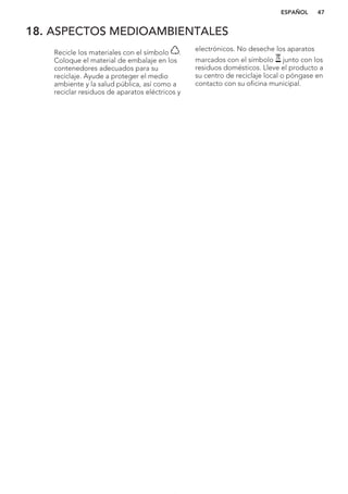 18. ASPECTOS MEDIOAMBIENTALES
Recicle los materiales con el símbolo .
Coloque el material de embalaje en los
contenedores adecuados para su
reciclaje. Ayude a proteger el medio
ambiente y la salud pública, así como a
reciclar residuos de aparatos eléctricos y
electrónicos. No deseche los aparatos
marcados con el símbolo junto con los
residuos domésticos. Lleve el producto a
su centro de reciclaje local o póngase en
contacto con su oficina municipal.
*
ESPAÑOL 47
 