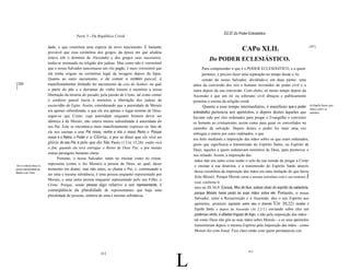 XLII Do Poder Eclesiástico
                                           Parte 3 - Da República Cristã

                          dade, o que constituía uma espécie de novo nascimento. É bastante
                          provável que essa cerimônia dos gregos, da época em que aJudéia
                                                                                                                                      CAPo XLII.                                      [267]


                          estava sob o domínio de Alexandre e dos gregos seus sucessores,                        Do PODER ECLESIÁSTICO.
                          tenha-se insinuado na religião dos judeus. Mas como não é verossímil
                          que o nosso Salvador sancionasse um rito pagão, é mais verossímil que              Para compreender o que é o PODER ECLESIÁSTICO, e a quem
                          ela tenha origem na cerimônia legal da lavagem depois da lepra.                    pertence, é preciso fazer uma separação no tempo desde a As
                          Quanto ao outro sacramento, o de comer o cordeiro pascal, é                        censão do nosso Salvador, dividindo-o em duas partes: uma
[266                      manifestamente imitado no sacramento da ceia do Senhor, na qual              antes da conversão dos reis e homens investidos do poder civil e a
]                         o partir do pão e o derramar do vinho trazem à memória a nossa               outra depois da sua conversão. Com efeito, só muito tempo depois da
                          libertação da miséria do pecado, pela paixão de Cristo, tal como comer       Ascensão é que um rei ou soberano civil abraçou e publicamente
                          o cordeiro pascal trazia à memória a libertação dos judeus da                permitiu o ensino da religião cristã.
                          escravidão do Egito. Assim, considerando que a autoridade de Moisés                 Quanto a esse tempo intermediário, é manifesto que o poder Do Espirito Santo que
                                                                                                                                                                                baixou sobre os
                          era apenas subordinada, e que ele era apenas o lugar-tenente de Deus,        eclesiástico pertencia aos apóstolos, e depois destes àqueles que apóstolos.
                          segue-se que Cristo, cuja autoridade enquanto homem devia ser                haviam sido por eles ordenados para pregar o Evangelho e converter
                          idêntica à de Moisés, não estava menos subordinado à autoridade do           os homens ao cristianismo, assim como para guiar os convertidos no
                          seu Pai. Este se encontrava mais manifestamente expresso no fato de          caminho da salvação. Depois destes o poder foi mais uma vez
                          ele nos ensinar a orar Pai nosso, venha a nós o vosso Reino e Porque         entregue a outros por estes ordenados, o que
                          vosso é o Reino, o Poder e a Glória; e por se dizer que ele virá na          era feito mediante a imposição das mãos sobre os que eram ordenados,
                          glória do seu Pai; e pelo que diz São Paulo (1 Cor 15,24): então virá        gesto que significava a transmissão do Espírito Santo, ou Espírito de
                          o fim, quando ele terá entregue o Reino de Deus Pai; e por muitas
                                                                                                       Deus, àqueles a quem ordenavam ministros de Deus, para promover o
                          outras passagens bastante claras.
                                                                                                       seu reinado. Assim, a imposição das
                                Portanto, o nosso Salvador, tanto no ensinar como no reinar,
                                                                                                        mãos não era outra coisa senão o selo da sua missão de pregar a Cristo
                          representa (como o fez Moisés) a pessoa de Deus, ao qual, desse
 Um e o mesmo Deus é a                                                                                  e ensinar a sua doutrina, e a transmissão do Espírito Santo através
pessoa representada por   momento em diante, mas não antes, se chama o Pai; e, continuando a
Moisés e por Cristo.                                                                                    dessa cerimônia da imposição das mãos era uma imitação do que havia
                          ser uma e mesma substância, é uma pessoa enquanto representado por
                                                                                                        feito Moisés. Porque Moisés usou a mesma cerimônia com o seu ministro J
                          Moisés, e uma outra pessoa enquanto representado pelo seu Filho, o
                                                                                                       osué, conforme le
                          Cristo. Porque, sendo pessoa algo relativo a um representante, é
                                                                                                       mos no Dt 34,9: EJosué, filho de Nun, estava cheio do espírito da sabedoria,
                          conseqüência da pluralidade de representantes que haja uma
                                                                                                       porque Moisés havia posto as suas mãos sobre ele. Portanto, o nosso
                          pluralidade de pessoas, embora de uma e mesma substância.
                                                                                                       Salvador, entre a Ressurreição e a Ascensão, deu o seu Espírito aos
                                                                                                       apóstolos, primeiro soprando sobre eles e dizendo Uo 20,22) recebei o
                                                                                                       Espírito Santo; e depois da Ascensão (At 2,2-3.) enviando sobre eles um
                                                                                                       poderoso vento, e afiadas línguas de fogo, e não pela imposição das mãos -
                                                                                                       tal como Deus não pôs as suas mãos sobre Moisés - e os seus apóstolos
                                                                                                       transmitiram depois o mesmo Espírito pela imposição das mãos - como
                                                                                                       Moisés fez com Josué. Fica claro então com quem permaneceu con




                                                                                                   L
                                                                                                                                          413
                                                          412
 