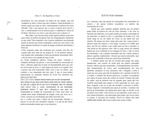 ~




                               Parte 3 - Da República Cristã                                                    XLII Do Poder Eclesiástico

            desobedecer aos seus príncipes em defesa da sua religião, seja esta              res o disseram, logo não passam de testemunhas dos testemunhos de
[272        verdadeira ou falsa; se disser que deve obedecer, estará permitindo a si
J                                                                                            outrem, e são apenas mártires secundários, ou mártires das
            mesmo aquilo que nega ao outro, contrariamente às palavras do nosso              testemunhas de Cristo.
            Salvador: Tudo o que quiseres que os outros te façam deves fazê-lo a                   Aquele que, para sustentar qualquer doutrina que ele próprio
            eles; e contrariamente à lei de natureza (que é a indubitável e eterna lei       tenha tirado da história da vida do nosso Salvador, e dos Atos ou
            de Deus): Não faças aos outros o que não queres que te façam a ti.               Epístolas dos apóstolos, ou na qual acredite por aceitar a autoridade de
                   Mas então o que devemos dizer sobre aqueles mártires acerca dos           um particular, se opuser às leis e à autoridade do Estado civil, está
Do          quais lemos na história da Igreja? Que eles desperdiçaram inutilmente
martírio                                                                                     muito longe de ser um mártir de Cristo, ou um mártir dos seus
            as suas vidas? Para responder a isto é preciso estabelecer uma distinção         mártires. Há apenas um único artigo pelo qual vale a pena morrer e
            quanto às pessoas que foram condenadas à morte por esse motivo, das              merecer nome tão honroso, e esse artigo é queJesus é o Cristo, quer
            quais algumas receberam a vocação de pregar e professar abertamente o            dizer, que Ele nos redimiu e que voltará para nos dar a salvação e a
            Reino de                                                                         vida eterna no Seu glorioso reino. Não se exige morrer por nenhum
            Cristo, enquanto outras não receberam essa vocação, nem lhes foi                 dogma que sirva à ambição ou às vantagens do clero, e não é a morte
            exigido nada mais além da sua própria fé. As da primeira espécie,                da testemunha, e sim o próprio testemunho que faz o mártir, porque a
            caso tenham sido condenadas à morte por prestarem testemunho sobre               palavra significa simplesmente o homem que presta testemunho, quer
            o fato de Jesus se ter erguido de entre os mor                                   seja ou não condenado à morte por causa desse testemunho.
           tos, foram verdadeiros mártires. Porque um mártir, conforme a                           E também aquele que não foi enviado para pregar este artigo
           verdadeira definição da palavra, é uma testemunha da ressurreição de              fundamental, mas assume tal tarefa pela sua própria autoridade
           Jesus, o Messias, papel que só pode ser desempenhado pelos que com                pessoal, embora seja uma testemunha, e conseqüentemente um mártir,
           ele conviveram na terra e o viram depois de assim se ter erguido. Pois            quer primariamente de Cristo, quer secundariamente dos seus                [273]
           é preciso que uma testemunha tenha visto o que vai atestar, caso                  apóstolos, discípulos ou seus sucessores, não é obrigado a sofrer a
           contrário o seu testemunho não tem valor. E que só esses podem                    morte por essa causa, pois não foi chamado a tal, e portanto tal não lhe
           propriamente ser chamados mártires de Cristo fica manifesto nas                   é exigido; e também não deverá queixar-se, se perder a recompensa
           palavras de São Pedro                                                             que espera de quem nunca lhe confiou tal missão. Portanto não pode
           (At 1,21 e 22): Qualquer desses homens que nos tiver acompanhado                  ser mártir, nem do primeiro nem do segundo grau, quem não tiver
           todo o tempo em que Jesus nosso Senhor andou entre nós, desde o batismo           recebido autorização para pregar a Cristo regressado na carne, quer
           de João até o próprio dia em que nos foi arrebatado, deve ser ordenado            dizer, ninguém a não ser os que são enviados a converter os infiéis.
           como mártir (isto é, como testemunha) da sua ressurreição                         Porque ninguém é testemunha para quem já acredita, e' portanto não
           juntamente conosco. E aqui deve salientar-se que para ser                         precisa de testemunhas, mas apenas para quem nega, ou duvida, ou de
           testemunha da verdade da ressurreição de Cristo, quer dizer, da                   tal jamais ouviu falar. Cristo enviou os seus apóstolos, assim como os
           verdade deste artigo fundamental da religião cristã, que Jesus era o              seus setenta discípulos, com autorização para pregar, não enviou todos
           Cristo, é preciso ser um discípulo que tenha convivido com                        os crentes. E enviouos aos incréus: Envio-vos (disse ele) como
           ele, e o tenha visto antes e depois da sua ressurreição. Portanto, é              ovelhas entre os lobos; não como ovelhas entre outras ovelhas.
           preciso ser um dos seus discípulos oríginais, e os que tal não foram
           podem testemunhar apenas que os seus antecesso




                                            420                                                                               421
 