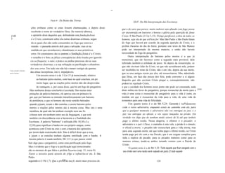 -
                                              Parte 4 - Do Reino das Trevas
                                                                                                                   XLIV. Da Má Interpretação das Escrituras

                            ções errôneas como se estas fossem chamuscadas, e depois disso
                                                                                                        que a do ouro que perece, muito embora seja afinado com fogo, possa
                            receberão o nome do verdadeiro Deus. De maneira idêntica,                   ser encontrada em louvores e honras e glória pela aparição de Jesus
 [349                       o apóstolo disse daqueles que, defendendo esta fundaçãoJesus                Cristo. E São Paulo (1 Cor 3,13): O fogo purificará a obra de todos os
 J                          é o Cristo, constroem sobre ela outras doutrinas errôneas, segun            homens, seja ela de que esPécie for. Mas São Pedro e São Paulo falam
                            do as quais eles não serão consumidos no fogo que renova o                  do fogo que haverá por ocasião da segunda aparição de Cristo, e o
                            mundo - e passarão através dele para a salvação, mas só na                  profeta Zacarias do dia do Juízo, portanto este texto de São Mateus
                            medida em que reconhecem e abandonam os seus primitivos                     pode ser interpretado da mesma maneira, e então não haverá
                            erros. Os construtores são os pastores; a fundação,Jesus é o Cristo;        necessidade do fogo do purgatório.
                            o restolho e o feno, as falsas conseqüências dela tiradas por ignorân              Outra interpretação do batismo pelos mortos é a que já
                                                                                                        mencionei, que ele favorece como a segunda mais provável, dela
                           cia ou fraqueza; o ouro, a prata e as pedras preciosas são as suas
                                                                                                        inferindo também a utilidade da prece. Se depois da ressurreição, os
                           verdadeiras doutrinas, e a sua refinação ou purificação o abandono
                                                                                                        que não ouviram falar de Cristo, ou que não acreditaram nele, podem
                           dos seus erros. Em tudo isto não há o menor vestígio da queima
Como entender o batismo                                                                                 ser recebidos no reino de Cristo, não é em vão, depois da sua morte,
                           das almas incorpóreas, isto é, impalpáveis.
para os mortos.                                                                                         que os seus amigos rezem por eles, até ressuscitarem. Mas, admitindo
                                 Um terceiro texto é o de 1 Cor 15 já mencionado, relativo
                                                                                                        que Deus, em face das preces dos fiéis, pode converter a si alguns
                                 ao batismo pelos mortos, com base no qual concluiu, em pri             daqueles que não ouviram Cristo pregar e, conseqüentemente, não
                                 meiro lugar, que as orações pelos mortos não são desprovidas           podem ter rejeitado Cristo,
                                  de vantagens, e, por causa disso, que há um fogo do purgatório.       e que a caridade dos homens nesse ponto não pode ser censurada, nada
                                                                                                                                                                                    [3501
                           Mas nenhuma destas conclusões é acertada. Das muitas inter                   disto milita em favor do purgatório, porque ressuscitar da morte para a
                           pretações da palavra batismo, ele aprova esta em primeiro lu                 vida é uma coisa e ressuscitar do purgatório para a vida é outra, na
                           gar, que por batismo se entende (metaforicamente) um batismo                 medida em que é ressuscitar da vida para a vida, de uma vida de
                           de penitência, e que os homens são neste sentido batizados                   tormentos para uma vida de felicidade.
                           quando jejuam, rezam e dão esmolas, e assim batismo pelos                           Um quarto texto é o de Mt 5,25: Concorda i raPidamente
                           mortos e orações pelos mortos são a mesma coisa. Mas isto é uma               com o vosso adversário, enquanto estais no caminho com ele, para
                           metáfora, da qual não há nenhum exemplo nem nas Es                            que a qualquer momento o adversário não vos entregue ao juiz, e o
                           crituras nem em nenhum outro uso da linguagem, e que está                     juiz vos entregue ao oficial, e vós sejais lançados na prisão. Em
                           também em discordância com a harmonia e a finalidade das                      verdade vos digo que de nenhum modo saireis de lá até que tenhais
                          Escrituras. A palavra "batismo" é utilizada (Mc 10,38 e Lc                     pago o último tostão. Nessa alegoria, o ofensor é o pecador, o
                          12,50) para significar o banho em seu próprio sangue, como                     adversário e o juiz é Deus, o caminho é esta vida, a prisão é o túmulo,
                          aconteceu com Cristo na cruz e com a maioria dos apóstolos                     o oficial a morte; o pecador não ressuscitará para a vida eterna, mas
                          por terem dado testemunho dele. Mas é difícil dizer que a reza,                para uma segunda morte, até que tenha pago o último tostão, ou Cristo
                                                                                                         tenha pago por ele com a sua Paixão, que é um resgate completo para
                          o jejum e as esmolas tenham alguma similitude com o banho. A
                                                                                                         toda a espécie de pecado, para os pecados menores como para os
                          mesma palavra é usada também, Mt 3,11 (o que parece contri
                                                                                                         maiores crimes, tendo-se ambos tornado veniais com a Paixão de
                          buir algo para o purgatório), como uma purificação pelo fogo.
                                                                                                         Cristo.
                          Mas é evidente que o fogo e a purificação aqui mencionados
                                                                                                               O quinto texto é o de Mt 5,22: Todo aquele que ficar zangado com o
                          são os mesmos de que falou o profeta Zacarias (cap. 13, verso 9):              seu irmão sem uma razão será culpado em juizo. E todo aquele
                          Trarei a terceira parte através do jOgo e refiná-los-ei etc. E São
                          Pedro
                                                           528
                          seguindo-o (1 Pd 1,7): Que a prova da tua fé, muito mais preciosa do                                            529
 