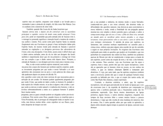 ~




                           Parte 4 - Do Reino das Trevas                                              XL V. Da Demonologia e outras Relíquias


         espírito mas em espírito, enquanto com relação a ser levado para a              pos a sua piedade e indústria, do mesmo modo o nosso Salvador,
         montanha e para o pináculo do templo, ele fala como São Mateus. Isso            conduzindo-nos para o seu reino celestial, não destruiu todas as
         se coaduna com a natureza de uma visão.                                         dificuldades das questões naturais, mas deixou-as para exercitarmos a
               Também, quando São Lucas diz de Judas Iscariotes que                      nossa indústria e razão, sendo a finalidade da sua pregação apenas
         Satanás entrou nele, e depois ele foi conversar com os sacerdotes               mostrar-nos este simples e direto caminho para a salvação, a saber, a
        principais e capitães, acerca do modo como podia atraiçoar Cristo                crença neste artigo, que ele era o Cristo, o filho do Deus vivo, enviado
[355    para eles, pode ser respondido que pela entrada nele de Satanás (isto é,
]                                                                                        ao mundo para se sacrificar pelos nossos pecados e, ao chegar
        o inimigo) se pretende significar a intenção hostil e traidora de vender o       novamente, reinar gloriosamente sobre os seus eleitos, e para os salvar dos
        seu senhor e mestre. Pois, assim como pelo Espírito Santo se entende             seus inimigos eternamente. A opinião da posse por espíritos, ou
        freqüentem ente nas Escrituras as graças e boas inclinações dadas pelo           fantasmas, não constitui nenhum impedimento no caminho para a
        Espírito Santo, do mesmo modo pela entrada de Satanás é possível                 crença nisso, embora seja para alguns uma ocasião de sair do caminho
        entender as cogitações e os desígnios perversos dos adversários de               e seguir as suas próprias invenções. Se exigimos das Escrituras uma
        Cristo e dos seus discípulos. Com efeito, assim como é difícíl dizer que         explicação para todas as questões que podem ser levantadas e que nos
        o diabo entrou emJudas, antes de ele ter tido um desígnio tão hostil,            perturbam no cumprimento das ordens de Deus, também nos podemos
        também é impertinente dizer que ele era primeiro o inimigo de Cristo             queixar de Moisés por não ter estabelecido o tempo para a criação de
        em seu coração e que o diabo entrou nele depois disso. Portanto, a               tais espíritos, assim como da criação da terra, e do mar, e dos homens,
        entrada de Satanás e o seu desígnio perverso eram uma e mesma coisa.             e dos animais. Para concluir, vejo nas Escrituras que há anjos e
              Mas, se não existir nenhum espírito imaterial, nem nenhu                   espíritos, bons e maus, porém não que eles sejam incorpóreos, como
        ma posse dos corpos dos homens por nenhum espírito corpóreo, pode-               são as aparições que os homens vêem no escuro, ou nos sonhos ou
        se novamente perguntar por que razão o nosso Salvador e os seus                  visões, a que os latinos chamam Spectra e tomaram por
        apóstolos não ensinaram isso ao povo, e com palavras tão claras que              demônios. E vejo, por outro lado, que há espíritos corpóreos (embora
        não pudessem depois ser postas em dúvida. Po                                     sutis e invisíveis), porém não que o corpo de qualquer homem esteja
       rém, questões como estas são mais curiosas do que necessárias para a              possuído ou habitado por eles, e que os corpos dos santos serão, tal
       salvação de um cristão. Os homens podem igualmente perguntar por                  como São Paulo lhes chamou, corpos espirituais.                               [356]
       que razão Cristo, que podia ter dado a todos os homens fé, piedade e                    Contudo, a doutrina contrária, a saber, que há espíritos
       toda espécíe de virtudes morais, só as deu a alguns e não a todos, e por          incorpóreos, tem até agora prevalecido de tal modo na Igreja que o uso        o poder de expulsar os
       que razão as deixou à razão natural e à indústria dos homens, e não as            do exorcismo (isto é, da expulsão de demônios por conjuração) se              demônios não é o mesmo
                                                                                                                                                                       que era na Igreja primitiva.
       revelou sobrenaturalmente a todos ou a qualquer homem. E podem                    apoiou nela e (embora praticado rara e fracamente) ainda não foi
       fazer muitas outras                                                               totalmente suprimido. Que havia muitos demoníacos na Igreja
       perguntas, para as quais contudo podem ser alegadas razões prováveis              primitiva, alguns loucos, e outros doentes singulares, enquanto nos
       e piedosas. Pois assim como Deus, quando trouxe os israelitas para a              tempos de hoje ouvimos falar e vemos muitos loucos e poucos
       Terra Prometida, não os protegeu ali subjugando todas as nações à sua             demoníacos, é algo que não resulta de uma mudança de natureza, mas
       volta, mas deixou muitas delas, como espinhos no seu flanco, para                 de nomes. Ora, é outra questão saber por que razão os apóstolos, e
       neles despertar de tempos em tem                                                  depois deles durante algum tempo os pastores da Igreja, curavam essas
                                                                                         doenças




                                        536                                                                                537
 
