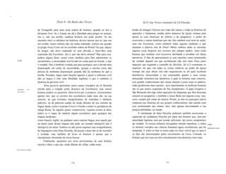 IIII




                                                     Parte 4 - Do Reino das Trevas                                      XLVI. Das Trevas resultantes da Vã Filosofia

                                   do Evangelho para uma certa ordem de homens, quando as leis a              lendas de milagres fictícios nas vidas dos santos, e todas as histórias de
                                   deixaram livre. Se o Estado me dá a liberdade para pregar ou ensinar,      aparições e fantasmas citadas pelos doutores da Igreja romana para
                                   isto é, não mo proíbe, nenhum homem mo pode proibir. Se me                 apoiar as suas doutrinas do inferno e do purgatório, o poder do
                                   encontro entre os idólatras da América, deverei pensar que eu, que sou     exorcismo e outras doutrinas que não têm nenhum aval nem na razão,
                                   um cristão, muito embora não me tenha ordenado, cometo um pecado           nem nas Escrituras, como também todas aquelas tradições a que
                                   se pregar Jesus Cristo até ter recebido ordens de Roma? Ou que, depois     chamam a palavra oral de Deus? Muito embora delas se encontre
                                   de pregar, não devo responder às suas dúvidas e fazer-Ihes uma             alguma coisa dispersa nos escritos dos antigos padres, estes eram
                                   exposição das Escrituras, isto é, que não devo ensinar? Mas para isso,     homens que tendiam com excessiva facilidade a acreditar em falsas
                                   podem alguns dizer, assim como também para lhes administrar os             narrativas. O fato de apresentarem as suas opiniões como testemunho
        [379]                      sacramentos, a necessidade será levada em conta para tal missão, o que     da verdade daquilo em que acreditavam não tem mais força junto
                                   é verdade. Ora, é também verdade que para qualquer caso é devida uma       daqueles que (segundo o conselho de SãoJoão, lJo 4,1) examinam os
                                   dispensação em razão de necessidade, porque a mesma coisa não              espíritos, do que, em todas as coisas relativas ao poder da Igreja
                                   precisa de nenhuma dispensação quando não há nenhuma lei que a             romana (de cujo abuso eles não suspeitavam ou do qual recebiam
                                   proíba. Portanto, negar estas funções àqueles a quem o soberano civil      benefícios), desacreditar o seu testemunho quanto a uma crença
                                   não as negou é tirar uma liberdade legítima, o que é contrário à           demasiado temerária nas narrativas, à qual os homens mais sinceros,
                                   doutrina do governo civil.                                                 sem grande conhecimento das causas naturais (como eram os padres),
                                          Seria possível apresentar outros tantos exemplos da vã filosofia    estão geralmente mais sujeitos - pois naturalmente os melhores homens
        Linguagem       dos        trazida para a religião pelos doutores da Escolástica, mas outros          são os que menos suspeitam de fins fraudulentos. O papa Gregório e
        esco/ásticos,
                                   homens podem, se quiserem, observá-Ios por si próprios. Acrescentarei      São Bernardo têm algo sobre aparições de fantasmas que lhes disseram
                                   apenas isto, que os escritos dos escolásticos nada mais são, na sua        estarem no purgatório, e também o nosso Beda tem alguma coisa, mas,
                                   maioria, do que torrentes insignificantes de estranhas e bárbaras          creio, sempre por relato de outrem. Porém, se eles ou quaisquer outros
                                   palavras, ou de palavras usadas de modo distinto do uso comum da           relatarem tais histórias do seu próprio conhecimento, não estarão com
                                   língua latina, como a usariam Cícero e Varrão e todos os gramáticos da     isso confirmando tais relatos vãos, mas apenas desvendando a sua
                                   antiga Roma. Se alguém quiser comprová-Io, vejamos (como já disse          própria debilidade, ou fraude.
                                   antes) se é capaz de traduzir algum escolástico para qualquer das                À introdução da falsa filosofia podemos também acrescentar a
                                   línguas modernas,                                                          supressão da verdadeira filosofia por parte dos homens que, nem por
                                   como francês, inglês, ou qualquer outra copiosa língua, pois aquilo que    autoridade legítima, nem por estudo suficiente, são juízes competentes
                                   na maior parte destas línguas não pode ser tornado inteligível não é       da verdade. As nossas próprias navegações tornam manifesto, e todos          [380]
                                   inteligível em latim. Embora eu não possa registrar esta insignificância   os homens versados nas ciências humanas agora reconhecem, que há             Supressão da razão.
                                   de linguagem como falsa filosofia, ela possui o dom não só de esconder     antípodas. E todos os dias se torna cada vez mais visível que os anos e
                                   a verdade, mas também de levar os homens a pensar que a                    os dias são determinados pelos movimentos da Terra. Contudo, os
                                   encontraram, desistindo de novas buscas.                                   homens que nos seus escritos consideraram esta doutrina como uma
                                         Finalmente, passemos aos erros provenientes de uma história
                                   incerta e falsa: o que são, senão fábulas de velhas, todas essas
       Erros devidos à tradição.




                                                                    570                                                                         571
 