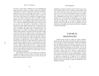 Parte 7 - Do Homem                                                           II Da Imaginação

     dos nervos e outras cordas e membranas do corpo, prolongada para           traduzindo, uma exibição, aparição ou aspecto visivel, ou um ser visto,
     dentro em direção ao cérebro e ao coração, causa ali uma resistência,      cuja recepção nos olhos é a visão. E, quanto à causa da audição, dizem
     contrapressão, ou esforço do coração, para se transmitir; esse esforço,    que a coisa ouvida envia uma species audivel, isto é, um aspecto
     porque para fora, parece ser de algum modo exterior. E é a esta            audível, ou um ser audível, o qual, entrando no ouvido, faz a audição.
     aparência ou ilusão que os homens chamam sensação; e consiste, no          Pior, mesmo no que se refere à causa do entendimento, dizem que a
     que se refere à visão, numa luz, ou cor figurada; em relação ao ouvido,    coisa compreendida emite uma species inteligivel, isto é, um ser
     num som; em relação ao olfato, num cheiro; em relação à língua e           inteligível visto, o qual, entrando no entendimento, nos faz entender.
     paladar, num sabor; e em relação ao resto do corpo, em frio, calor,        Não digo isto para criticar o uso das universidades, mas porque,
     dureza, macieza, e outras qualidades, tantas quantas discernimos pelo      devendo mais adiante falar do seu papel na república, tenho de
     sentir. Todas estas qualidades denominadas sensiveis estão no objeto       mostrar, em todas as ocasiões em que isso vier a propósito, que coisas
     que as causa, mas são muitos os movimentos da matéria que                  devem nelas ser corrigidas, entre as quais temos de incluir a freqüência
     pressionam os nossos órgãos de maneira diversa. Ta~bém em nós, que         do discurso insignificante.
     somos pressionados, elas nada mais são do que movimentos diversos
     (pois o movimento nada produz senão o movimento). Mas a sua
     aparência para nós é ilusão, quer quando estamos acordados, quer
     quando estamos sonhando. E do mesmo modo que pressionar, esfregar
     ou bater nos olhos nos faz imaginar uma luz, e pressionar o ouvido
     produz um som, também os corpos que vemos ou ouvimos produzem o                                   CAPo lI. Da
     mesmo efeito pela sua ação forte, embora não observada. Porque, se
     essas cores e sons estivessem nos corpos ou objetos que os causam,
                                                                                                    IMAGINAÇÃO.
     não poderiam ser separados deles, como nos espelhos e nos ecos por               Nenhum homem duvida da verdade da seguinte afirmação:
     reflexão vemos que eles são, nos quais sabemos que a coisa que vemos       quando uma coisa está em repouso, permanecerá sempre em repouso, a
[4   está num lugar e a aparência em outro. E, muito embora, a uma certa        não ser que algo a coloque em movimento. Mas esta outra afirmação
]    distância, o próprio objeto real pareça investido da ilusão que provoca    não é tão facilmente aceita, muito embora a razão seja a mesma (a
     em nós, o objeto é, ainda assim, uma coisa, e a imagem ou ilusão,          saber, que nada pode mudar por si só): quando alguma coisa está em
     uma"outra. De tal modo que em todos os casos a sensação nada mais é        movimento, permanecerá eternamente em movimento, a não ser que
     do que a ilusão originária causada (como disse) pela pressão, isto é,      algo a pare. Porque os homens julgam, não apenas os outros homens,
     pelo movimento das coisas exteriores nos nossos olhos, ouvidos e           mas todas as outras coisas, por si mesmos, e, porque depois do
     outros órgãos para tal destinados.                                         movimento se acham sujeitos à dor e ao cansaço, pensam que todo o
           Mas a filosofia escolástica, por meio de todas as universidades da   resto se cansa do movimento e procura espontaneamente o repouso,
     cristandade, baseadas em certos textos de Aristóteles, ensina outra        sem meditarem se não consiste em algum outro movimento esse desejo
     doutrina e diz, a respeito da causa da visão, que a coisa vista envia em   de repouso que encontram em si próprios. Daí os escolásticos
     todas as direções uma species visivel ou,                                  afirmarem que os corpos pesados caem por causa de um apetite para
                                                                                repousar e conservar sua natureza no lugar mais adequado para eles,
                                                                                atribuindo, de maneira




                                       16                                                                        17
 