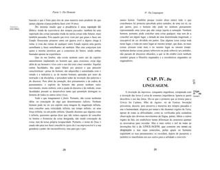 Parte 1- Do Homem                                                          IV. Da Linguagem

                  buscam o que é bom para eles de uma maneira mais prudente do que           samos honrar. Também porque (como disse antes) tudo o que
                  jamais alguma criança poderia fazer com 10 anos.                           concebemos foi primeiro percebido pelos sentidos, de uma vez só, ou
Gonjectura do           Do mesmo modo que a prudência é uma suposição do                     por partes, pois o homem não pode ter nenhum pensamento
tempo ptliSado.
                  futuro, tirada da experiência dos tempos passados, também há uma           representando uma coisa que não esteja sujeita à sensação. Nenhum
                  suposição das coisas passadas tirada de outras coisas (não futuras, mas)   homem, portanto, pode conceber uma coisa qualquer, mas tem de a
                  também passadas. Pois aquele que tiver visto por que graus e fases um      conceber em algum lugar, e dotada de uma determinada magnitude, e
                  Estado florescente primeiro entra em guerra civil e depois chega à         susceptível de ser dividida em partes. Que alguma coisa esteja toda
                  ruína, à vista das ruínas de qualquer outro Estado suporá uma guerra       neste lugar, e toda em outro lugar ao mesmo tempo; que duas, ou mais
                  semelhante e fases semelhantes ali também. Mas esta conjectura tem         coisas, possam estar num e no mesmo lugar ao mesmo tempo:
                  quase a mesma incerteza que a conjectura do futuro, sendo ambas            nenhuma destas coisas jamais sobreveio ou pode sobrevir aos sentidos;
                  baseadas apenas na experiência.                                            não passam de discursos absurdos, a que se dá crédito (sem nenhum
                        Que eu me lembre, não existe nenhum outro ato do espírito            sentido) graças a filósofos enganados e a escolásticos enganados ou
                  naturalmente implantado no homem que, para exercerse, exija algo           enganadores.
                  além de ser homem e viver com o uso dos seus cinco sentidos. Aquelas
                  outras faculdades, das quais falarei aos poucos e que parecem
                  características ~penas do homem, são adquiridas e aumentadas com o
                  estudo e a indústria e, as de muitos homens, apuradas por meio da
                  instrução e da disciplina, e procedem todas da invenção das palavras e
                  do discurso. Pois além da sensação, dos pensamentos e da cadeia de
                                                                                                                       CAP. IV. Da                                   [1
                                                                                                                                                                     2]
                  pensamentos, o espirito do homem não possui nenhum outro
                                                                                                                  LINGUAGEM.
                  movimento, muito embora, com a ajuda do discurso e do método, essas
                  faculdades possam se desenvolver tanto que permitem distinguir os               A invenção da imprensa, conquanto engenhosa, comparada com Orige
                  homens de todos os outros seres vivos.                                                                                                             m da
                                                                                             a invenção das letras é coisa de somenos importância. Ignora-se quem linguagem.
                        Tudo o que imaginamos é finito. Portanto, não existe nenhuma         descobriu o uso das letras. Diz-se que o primeiro que as trouxe para a
                  idéia, ou concepção de algo que denominamos infinito. Nenhum               Grécia foi Cadmus, filho de Agenor, rei da Fenícia. Invenção
                  homem pode ter no seu espírito uma imagem de magnitude infinita,           proveitosa, decerto, pois preserva a memória dos tempos passados e
                  nem conceber uma velocidade infinita, um tempo infinito, ou uma            une a humanidade, dispersa por tantas e tão distantes regiões da Terra,
                  força infinita, ou um poder infinito. Quando dizemos que alguma coisa      apesar de todas as dificuldades, como as verificadas pela cuidadosa
                  é infinita, queremos apenas dizer que não somos capazes de conceber        observação dos diversos movimentos da língua, palato, lábios e outros
                  os limites e fronteiras da coisa designada, não tendo concepção da         órgãos da fala, em estabelecer tantas diferenças de caracteres quantas
                  coisa, mas da nossa própria incapacidade. Portanto, o nome de Deus é       as necessárias para recordar. Mas a mais nobre e útil de todas as
                  usado não para nos fazer concebê-Io (pois ele é incompreensível e a sua
                                                                                             invenções foi a da LINGUAGEM, que consiste em nomes ou
                  grandeza e poder são inconcebíveis), mas para que o pos
                                                                                             designações e nas suas conexões, pelas quais os homens
                                                                                             registram os seus pensamentos, os recordam, depois de passarem, e
                                                                                             também os manifestam uns aos outros para a utilidade e convivên




                                                   28                                                                        29
 
