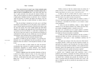 Parte 1 - Do Homem                                                        V Da Razão e da Ciência


 [20]
                           Disse anteriormente (no capo lI) que o homem realmente supera                  Atribuo a terceira ao fato de se darem nomes de acidentes de 3.
                     todos os outros animais na seguinte faculdade: ao conceber qualquer coisa, é   corpos exteriores a nós a acidentes dos nossos próprios corpos, como
                     capaz de inquirir as conseqüências disso e que efeitos pode obter com          fazem os que dizem a cor está no corpo, o som está no ar etc.
                     isso. E agora acrescento este outro grau da mesma excelência: ser                    A quarta, ao fato de se darem nomes de corpos a nomes ou 4.
                     capaz, por meio de palavras, de reduzir as conseqüências que descobre          discursos, como fazem aqueles que dizem que há coisas universais,
                     a regras gerais, chamadas teoremas ou aforismos, isto é, o homem é             que uma criatura viva é gênero ou uma coisa geral etc.
                     capaz de raciocinar, ou calcular, não apenas com números, mas com                    A quinta, ao fato de se darem nomes de acidentes a nomes e 5.
                     todas as outras coisas que se podem adicionar ou subtrair umas às              discursos, como fazem aqueles que dizem a natureza de uma coisa é a
                     outras.                                                                        sua definição, a autoridade de um homem é a sua vontade, e outras
                           Mas este privilégio é atenuado por um outro, que é o privilégio          coisas semelhantes.
                     do absurdo, ao qual nenhum ser vivo está sujeito, exceto o homem. E                  A sexta, ao uso de metáforas, tropos e outras figuras 6.
                     entre os homens aqueles que professam a filosofia são de todos os que          retóricas, em vez das palavras próprias. Pois, embora seja lícito dizer,
                     lhe estão mais sujeitos. Pois é bem verdade aquilo que Cícero disse            por exemplo, na linguagem comum, o caminho vai ou leva
                     algures a seu respeito: que nada pode haver de tão absurdo que não             para aqui e ali, o provérbio diz isto ou aquilo, quando os caminhos
                     se encontre nos livros dos filósofos. E a razão disto é manifesta. Pois        não vão nem os provérbios falam, contudo no cálculo e na procura
                     não há um só deles que comece os seus raciocínios por definições ou
                                                                                                    da verdade tais discursos não podem ser admitidos.
                     explicações dos nomes que irá usar, método que só se tem empregado
                                                                                                          A sétima, aos nomes que nada significam, mas que se tomam e 7.
                     em geometria, cujas conclusões assim se tornaram indiscutíveis.
                                                                                                    aprendem por hábito nas Escolas, como hipostático, transubstanciar,
                           Atribuo a primeira causa das conclusões absurdas à falta
                                                                                                    consubstanciar, eterno-agora e outras semelhantes cantilenas dos [21]
                     de método, na medida em que não começam o seu raciocínio por
                                                                                                    escolásticos.
Causas do absurdo.   definições, isto é, por significações fixas das suas palavras, como se
                                                                                                          Para aquele que consegue evitar estas coisas não é fácil incorrer
                     pudessem contar sem conhecer o valor das palavras numerais, um, dois
                     e três.                                                                        em qualquer absurdo, a menos que seja pela extensão do cálculo, no
1.
                           E visto que todos os corpos entram em conta sob diversas                 qual pode talvez esquecer o que ficou para trás. Pois todos os homens
                     considerações (que mencionei no capitulo precedente), sendo estas              por natureza raciocinam de forma semelhante, e bem, quando têm bons
                     considerações designadas de maneira diferente, vários absurdos                 princípios. Quem é tão estúpido que não só comete erros em geometria
                     decorrem da confusão e da inadequada conexão dos seus nomes em                 como também persiste neles, quando outra pessoa os aponta?
                     asserções. E portanto:                                                               Por aqui se vê que a razão não nasce conosco como os sentidos e
                           Atribuo a segunda causa das asserções absurdas ao fato de                a memória, nem é adquirida apenas pela experiência, como a Ciência
                                                                                                                                                                             .
                     se darem aos acidentes nomes de corpos, ou aos corpos nomes de                 prudência; pelo contrário, é alcançada com esforço, primeiro por meio
2.                   acidentes, como fazem aqueles que dizem a fé é infundida, ou                   de uma adequada imposição de nomes, e em segundo lugar obtendo-se
                     insPirada - quando apenas num corpo é possível infundir ou insuflar            um método bom e ordenado para proceder dos elementos, que são
                     alguma coisa -, ou que a extensão é corpo e que os fantasmas são               nomes, a asserções feitas por conexão de um deles com o outro, e dai
                     espíritos etc.                                                                 para os silogismos, que são as conexões de uma asserção com outra,
                                                                                                    até chegarmos




                                                        42                                                                          43
 