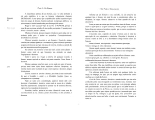 Parte 1 - Do Homem                                                           X Do Poder e Merecimento

                            A importância pública de um homem, que é o valor atribuído a
                                                                                                           Solicitar de um homem o seu conselho, ou um discurso de
                     ele pela república, é o que os homens vulgarmente chamam
                                                                                                     qualquer tipo, é honrar, em sinal de que o consideramos sábio, ou
Dignida              DIGNIDADE. E este apreço que a república lhe atribui exprime-se por
de.                                                                                                  eloqüente, ou sagaz. Dormir, afastar-se ou falar quando ele fala é
                     meio de cargos de direção, funções judiciais e empregos públicos, ou
                                                                                                     desonrá-Ia.
                     pelos nomes e títulos introduzidos para distinguir tal apreço.
                                                                                                           Fazer ao outro as coisas que ele considera sinais de honra, ou que
                            Rogar a outro qualquer tipo de auxílio é HONRAR, porque é
                                                                                                     assim o sejam pela lei ou pelo costume, é honrar, porque ao aprovar a
Honrar e desonrar.   sinal de que na nossa opinião ele tem poder para ajudar. E quanto mais
                                                                                                     honra feita por outros se reconhece o poder que os outros reconhecem.
                     difícil é o auxílio, maior é a honra.
                                                                                                     Recusar fazê-Ias é desonrar.
                            Obedecer é honrar, porque ninguém obedece a quem julga não ter
                                                                                                           Concordar com a opinião do outro é honrar, pois é sinal de
                     nenhum poder para o ajudar ou prejudicar. Conseqüentemente,
                                                                                                     aprovação do seu julgamento e sabedoria. Discordar é desonrar e
                     desobedecer é desonrar.
                                                                                                     acusar o outro de erro, e, se a discordãncia atinge muitas coisas, de
                            Oferecer grandes presentes a um homem é honrá-lo, porque
                                                                                                     loucura.
                     consiste em comprar proteção e reconhecer o poder. Oferecer presentes
                                                                                                           Imitar é honrar, pois equivale a uma veemente aprovação.
                     pequenos é desonrar, porque não passa de esmola, e indica a opinião de
                                                                                                     Imitar o inimigo do outro é desonrar.
                     que são necessários auxílios pequenos.
                                                                                                           Honrar aquele a quem o outro honra é honrar este também, como
                            Ser solícito em promover o bem do outro, assim como adular, é
                                                                                                     sinal de aprovação do seu discernimento. Honrar os seus inimigos é
                     honrar, como sinal de que buscamos sua proteção ou ajuda.
                                                                                                     desonrá-Ia.
                     Negligenciar é desonrar.
                                                                                                           Pedir conselho ou colaboração em ações difíceis é honrar, como
                            Ceder o passo ou o lugar a outrem, em qualquer ocasião, é
                                                                                                     sinal de apreço pela sua sabedoria ou outro poder. Recusar a
                     honrar, porque equivale a admitir um poder superior. Fazer frente é
                                                                                                     colaboração dos que a oferecem é desonrar.
                     desonrar.
                                                                                                           Todas estas maneiras de honrar são naturais, tanto nas repúblicas
                            Mostrar qualquer sinal de amor ou de medo do outro é honrar,
                                                                                                     como fora delas. Mas nas repúblicas, em que aquele ou aqueles que
[43]                 porque tanto amar como temer implicam valorizar. Desprezar, ou
                                                                                                     detêm a suprema autoridade podem instituir os sinais de honra que lhes
                     mostrar menos amor ou medo do que o outro espera, é desonrar, porque
                                                                                                     aprouver, existem outras honras.
                     é subestimar.
                                                                                                           Um soberano pode honrar um súdito com qualquer título, ou
                            Louvar, exaltar ou felicitar é honrar, pois nada é mais valorizado
                                                                                                     cargo, ou emprego, ou ação, que ele próprio haja estabelecido como
                     do que a bondade, o poder e a felicidade. Insultar, troçar ou
                                                                                                     sinal da sua vontade de honrar.
                     compadecer-se é desonrar.
                                                                                                           O rei da Pérsia honrou a Mordecai, quando decidiu que ele seria
                            Falar ao outro com consideração, aparecer diante dele com
                                                                                                     conduzido pelas ruas envergando as vestimentas reais, montado num
                     decência e humildade é honrá-lo, como sinal de receio de o ofender.
                                                                                                     dos cavalos do rei, com uma coroa na cabeça e um príncipe adiante
                     Falar-lhe asperamente, comportar-se perante ele de maneira obscena,
                                                                                                     dele, proclamando: Assim será feito àquele que o rei quiser honrar. E
                     reprovável ou impudente é desonrá-lo.
                                                                                                     no entanto um outro rei da Pérsia, ou o mesmo rei em outra ocasião, a
                           Acreditar, confiar, apoiar-se no outro é honrá-lo, como sinal de
                                                                                                     um súdito que pedia, para algum grande servíço, permissão para usar
                     reconhecimento da sua vírtude e poder. Desconfiar, ou não acreditar, é
                                                                                                     as roupas do rei, outorgou o que ele pedia, mas acrescentou que
                     desonrar.
                                                                                                     deveria usá-Ias como seu bobo, e nesta caso era desonra. Portanto, a
                                                                                                     fonte de


                                                                                                 ~
                                                       78
                                                                                                                                       79
 