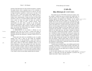 Parte 1 - Do Homem                                                   Xl Das diferenças de Costumes

               germanos. Mas barão parece ter sido um título dos gauleses, e significa
               um grande homem, como os guardas de que os reis e príncipes se
                                                                                                                              CAPo XI.
               cercavam na guerra. O termo parece derivar de vir, para ber e bar, que
               na língua dos gauleses significava o mesmo que vir em latim. E daí
                                                                                                    Das diferenças de COSTUMES.
               para bero e baro, e assim esses homens eram chamados berones, e                  Não entendo aqui por COSTUMES a decência da conduta, como,
               posteriormente barones, e (em espanhol) varones. Mas quem quiser           por exemplo, a maneira pela qual um homem deve saudar outro, ou
               conhecer mais minuciosamente a origem dos títulos de honra pode            como deve lavar a boca, ou limpar os dentes diante dos outros, e
               encontrá-Ia, como fiz, no excelente tratado de Selden sobre o assunto.     diversos aspectos da pequena moral. Entendo, isto sim, aquelas               o que aqui se entende por
               Com o passar do tempo estes cargos de honra, por ocasião de                qualidades dos homens que dizem respeito à vida comum em paz e
                                                                                                                                                                       costumes.

               distúrbios ou por razões de bom e pacífico governo, foram                  unidade. Para este fim, devemos considerar que a felicidade desta vida
               transformados em meros títulos, servindo na sua maioria para               não consiste no repouso de um espírito satisfeito. Pois não existe o finis
               distinguir a preeminência, lugar e ordem dos súditos na república,         ultimus (fim último) nem o summum bonum (bem supremo) de que se
               sendo nomeados duques, condes, marqueses e barões para lugares dos         fala nos livros dos antigos filósofos morais. Tampouco há mais vida no
               quais essas pessoas não tinham posse nem comando, e criaram-se             homem cujos desejos chegam ao fim do que naquele cujos sentidos e
               também outros títulos para o mesmo fim.                                    imaginação estão paralisados. A felicidade é uma contínua marcha do
                     O MERECIMENTO de um homem é diferente de sua                         desejo, de um objeto para outro, não sendo a obtenção do primeiro
Merecimento.   importância, bem como de seu mérito, e consiste num poder ou               outra coisa senão o caminho para conseguir o segundo. A causa disto é
               habilidade especial para aquilo de que se diz que ele é merecedor,         que a finalidade do desejo do homem não consiste gozar apenas uma
               habilidade particular que geralmente é chamada COMPETÊNCIA ou              vez, e só por um momento, mas garantir para sempre os caminhos do
               aptidão.                                                                   seu desejo futuro. Portanto, as ações voluntárias e as inclinações dos ho
Competência.
                     Porque quem mais merece ser comandante ou juiz, ou receber           mens não tendem apenas para conseguir, mas também para garantir
               qualquer outro cargo, é quem for mais dotado das qualidades                uma vida satisfeita, e diferem apenas quanto ao modo como surgem,
               necessárias para o seu bom desempenho, e quem mais merece a                em parte da diversidade das paixões em pessoas diversas, e em parte
               riqueza é quem tem as qualidades mais necessárias para o bom uso           das diferenças no conhecimento e opinião que cada um tem das causas
[47]           dessa riqueza. Mesmo na falta dessas qualidades pode-se ser um             que produzem os efeitos desejados.
               homem importante, e valioso para qualquer outra coisa. Além disso,               Assinalo assim, em primeiro lugar, como tendência geral de todos
               pode ser merecedor de riquezas, cargos ou empregos um homem que            os homens, um perpétuo e irrequieto desejo de poder e mais poder, que
               no entanto não pode reivindicar o direito de os possuir de preferência a   cessa apenas com a morte. E a causa disto nem sempre é que se espere
               um outro, e portanto não é possível dizer-se que os mereça. Porque o       um prazer mais intenso do que aquele que já se alcançou, ou que cada
               mérito pressupõe um direito, e a coisa merecida é devida por promessa.     um não possa contentar
               A isto voltarei a referir-me mais adiante, quando falar dos contratos.      se com um poder moderado, mas o fato de não se poder garantir o              Um irrequieto desejo de
                                                                                           poder e os meios para viver bem que atualmente se possuem sem                poder, em todos os

                                                                                           adquirir mais ainda. E daqui se segue que os reis,                           homens.




                                                 84                                                                          85

                                                                                                                                                                                                   J
 