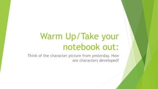 Warm Up/Take your 
notebook out: 
Think of the character picture from yesterday. How 
are characters developed? 
 