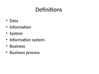 Definitions
• Data
• Information
• System
• Information system
• Business
• Business process
 