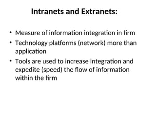 Intranets and Extranets:
• Measure of information integration in firm
• Technology platforms (network) more than
application
• Tools are used to increase integration and
expedite (speed) the flow of information
within the firm
 