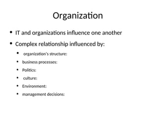 Organization
• IT and organizations influence one another
• Complex relationship influenced by:
• organization’s structure:
• business processes:
• Politics:
• culture:
• Environment:
• management decisions:
 