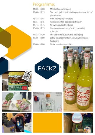 Programme:
14:00 – 15:00	 Meet other participants
15:00 – 15:15	 Start and welcome including an introduction of
			participants
15:15 – 15:45 	 New packaging concepts
15:45 – 16:15 	 Anti counterfeit packaging strategy
16:15 – 16:45 	 Network and coffee break
16:45 – 17:15 	 Live demonstrations of anti counterfeit
	 		solutions
17:15 – 17:30 	 The search for sustainable packaging
17:30 – 18:00 	 Latest developments in Active & Intelligent
			Packaging
18:00 – 19:00	 Network drinks and bites
 